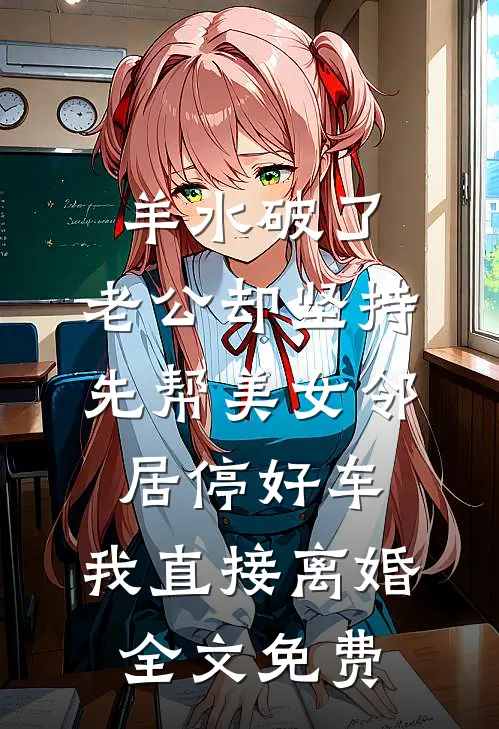 羊水破了，老公却坚持先帮美女邻居停好车，我直接离婚全文免费