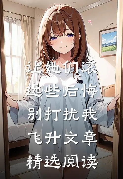 让她们滚远些后悔，别打扰我飞升文章精选阅读