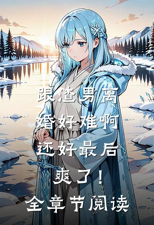 跟渣男离婚好难啊，还好最后爽了！全章节阅读