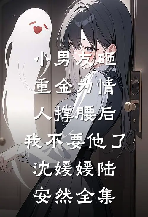小男友砸重金为情人撑腰后，我不要他了沈媛媛陆安然 全集