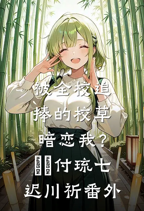 被全校追捧的校草暗恋我？​​付琉七迟川祈番外