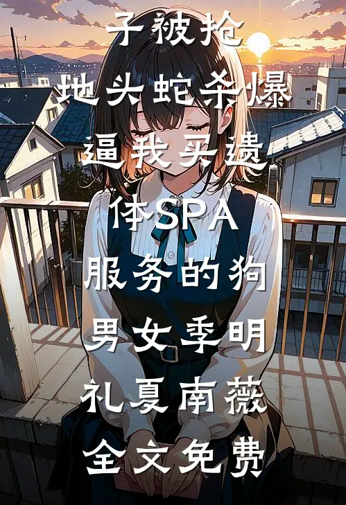 殡葬单子被抢，地头蛇杀爆逼我买遗体SPA服务的狗男女季明礼夏南薇全文免费