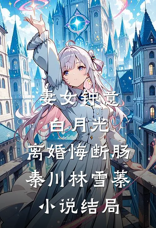 妻女钟意白月光，离婚悔断肠秦川林雪蓁小说结局