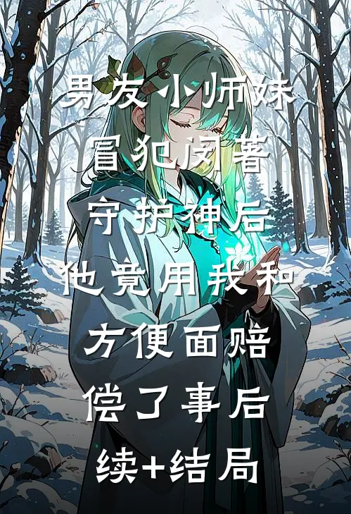 男友小师妹冒犯闵著守护神后，他竟用我和方便面赔偿了事后续+结局