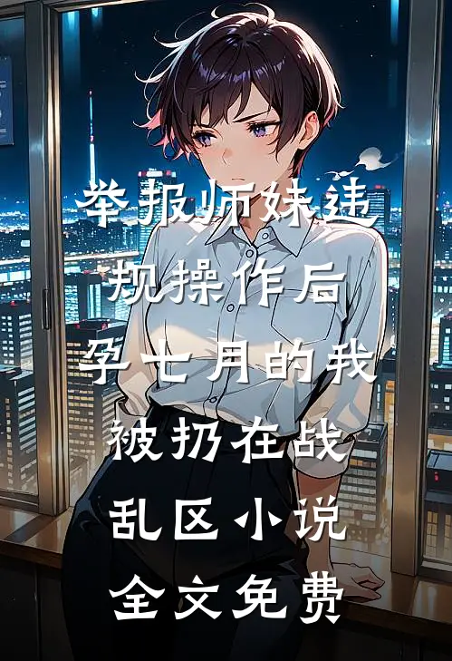 举报师妹违规操作后，孕七月的我被扔在战乱区小说全文免费