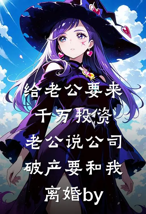 给老公要来千万投资，老公说公司破产要和我离婚by