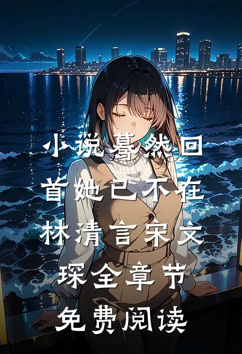 小说蓦然回首她已不在林清言宋文琛全章节免费阅读