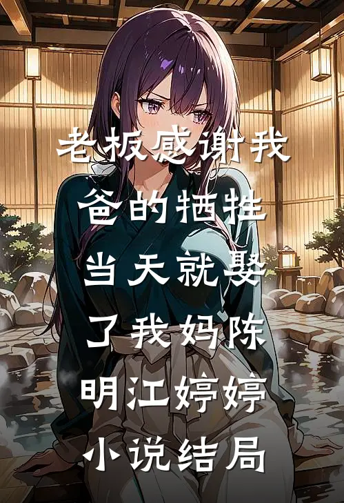老板感谢我爸的牺牲，当天就娶了我妈陈明江婷婷小说结局