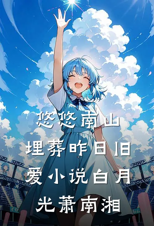 悠悠南山，埋葬昨日旧爱小说白月光萧南湘