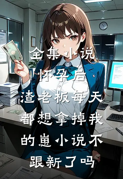 全集小说怀孕后,渣老板每天都想拿掉我的崽小说不跟新了吗