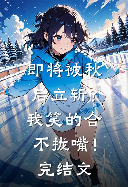即将被秋后立斩？我笑的合不拢嘴！完结文