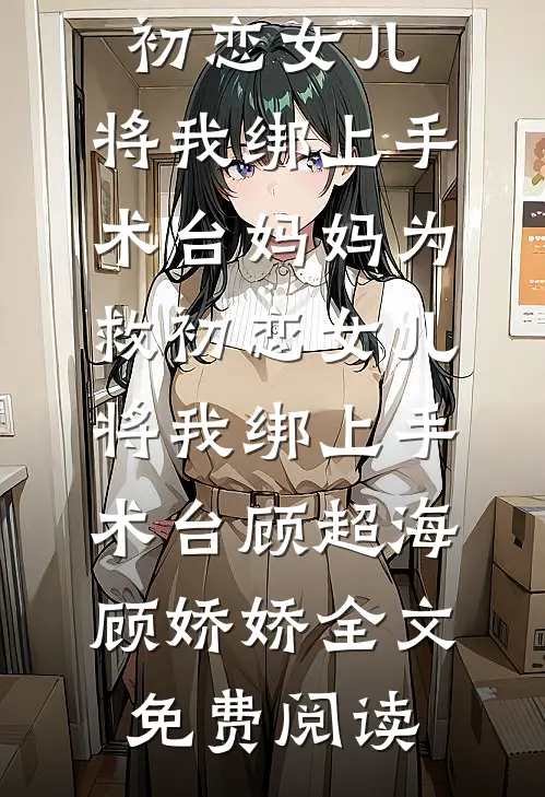 全本小说妈妈为救初恋女儿，将我绑上手术台妈妈为救初恋女儿，将我绑上手术台顾超海顾娇娇全文免费阅读