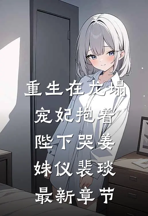 重生在龙塌，宠妃抱着陛下哭姜姝仪裴琰最新章节