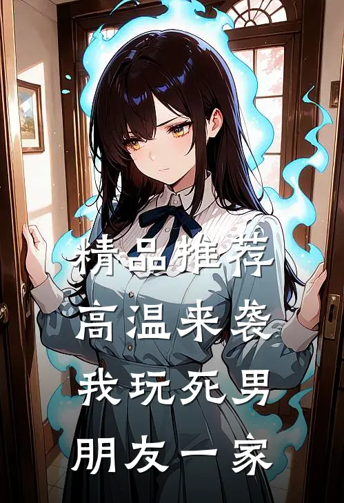精品推荐高温来袭，我玩死男朋友一家