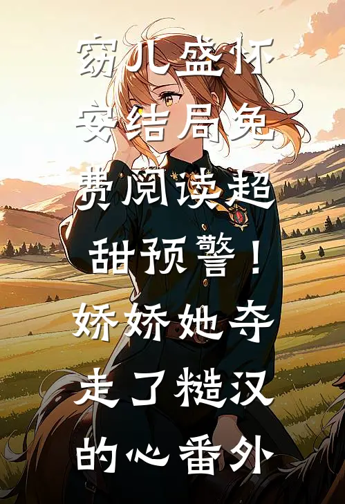 窈儿盛怀安结局免费阅读超甜预警！娇娇她夺走了糙汉的心番外
