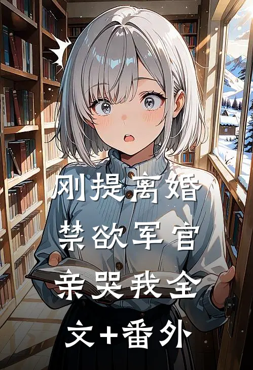 刚提离婚，禁欲军官亲哭我全文+番外