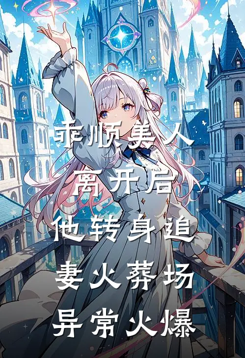 乖顺美人离开后，他转身追妻火葬场异常火爆