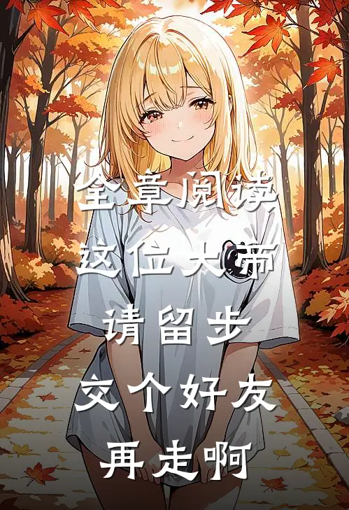 全章阅读这位大帝请留步，交个好友再走啊
