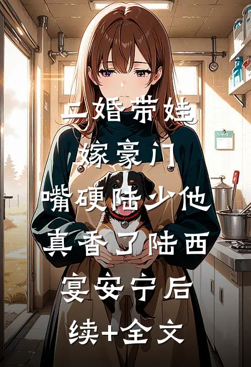 二婚带娃嫁豪门，嘴硬陆少他真香了陆西宴安宁后续+全文