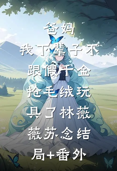 爸妈，我下辈子不跟假千金抢毛绒玩具了林薇薇苏念结局+番外
