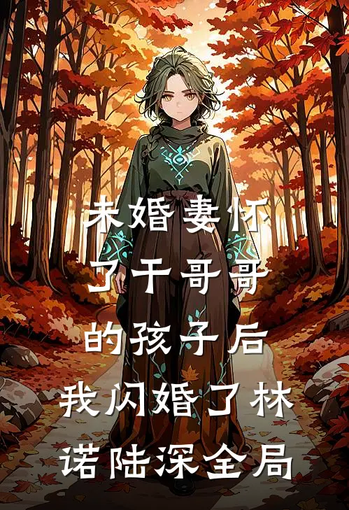 未婚妻怀了干哥哥的孩子后，我闪婚了林诺陆深全局