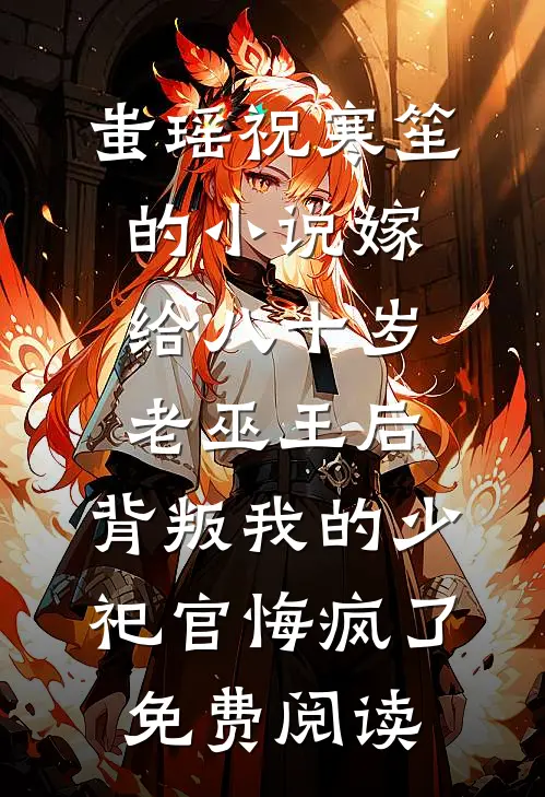蚩瑶祝寒笙的小说嫁给八十岁老巫王后，背叛我的少祀官悔疯了免费阅读
