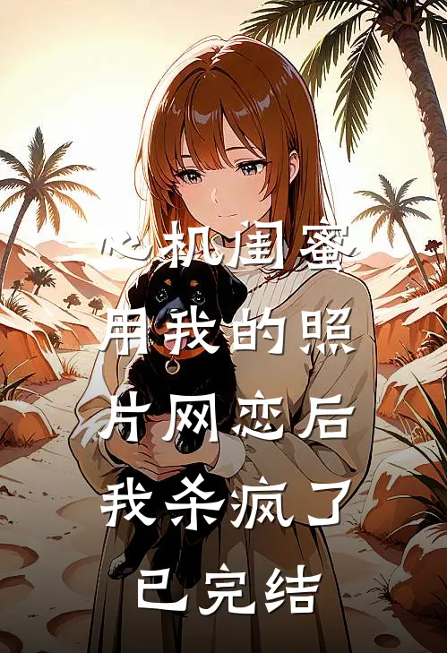 心机闺蜜用我的照片网恋后，我杀疯了已完结