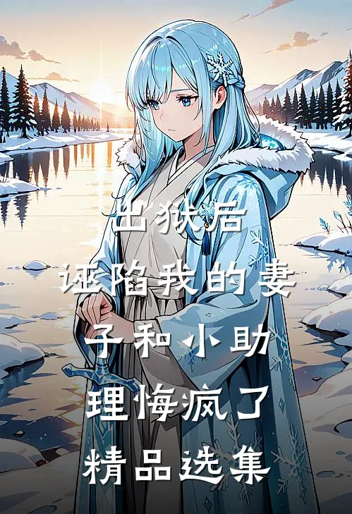出狱后，诬陷我的妻子和小助理悔疯了精品选集