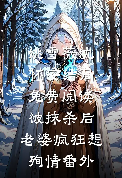 姚雪薇沈怀安结局免费阅读被抹杀后，老婆疯狂想殉情番外