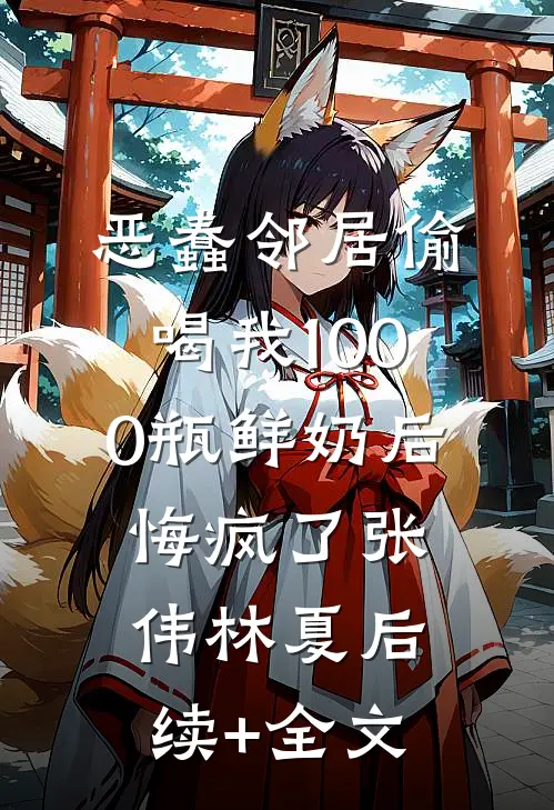 恶蠢邻居偷喝我1000瓶鲜奶后，悔疯了张伟林夏后续+全文