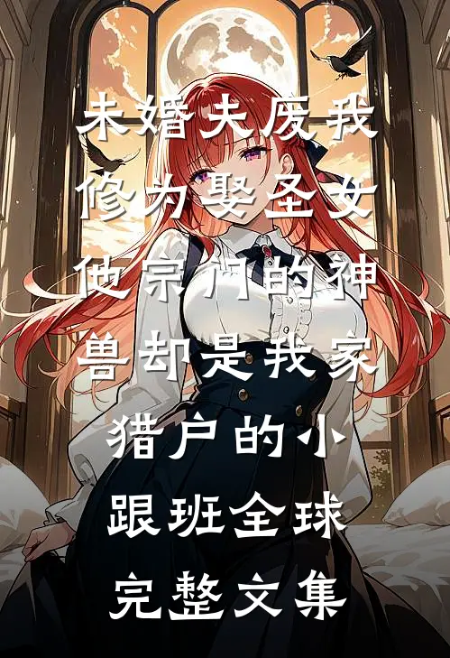未婚夫废我修为娶圣女，他宗门的神兽却是我家猎户的小跟班全球完整文集