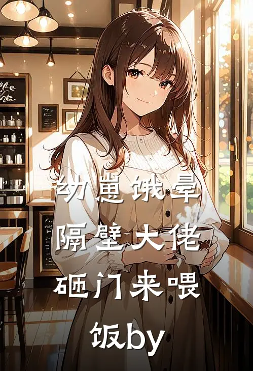 幼崽饿晕，隔壁大佬砸门来喂饭by