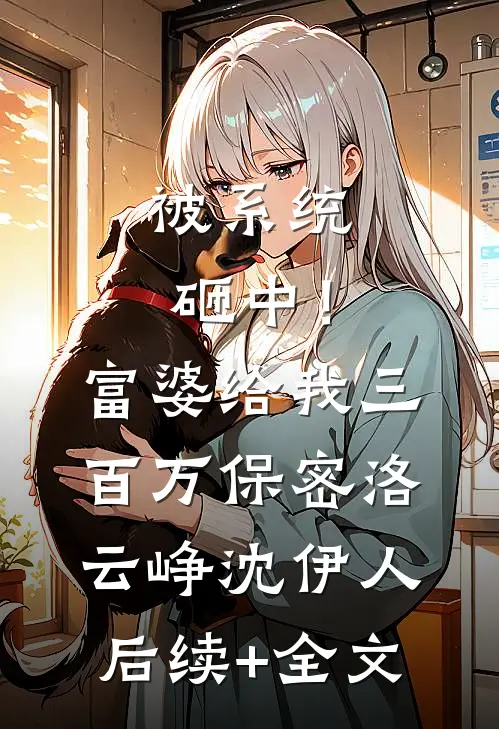 被系统砸中！富婆给我三百万保密洛云峥沈伊人后续+全文