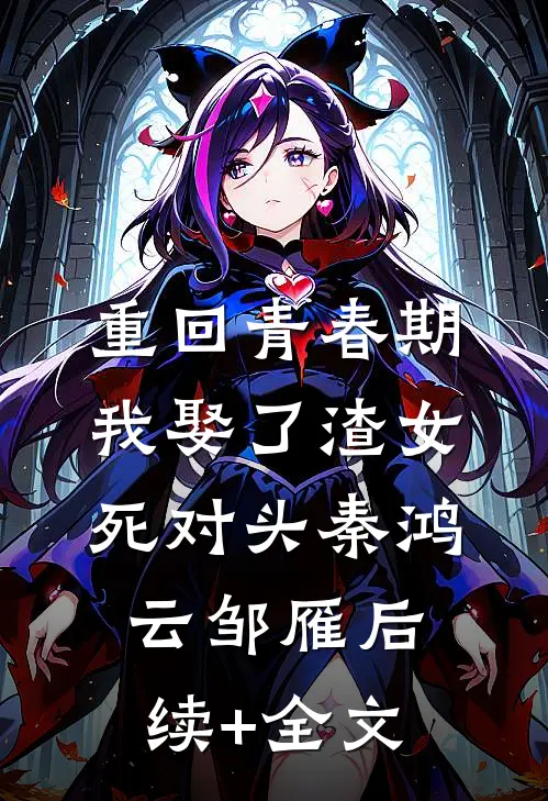 重回青春期，我娶了渣女死对头秦鸿云邹雁后续+全文