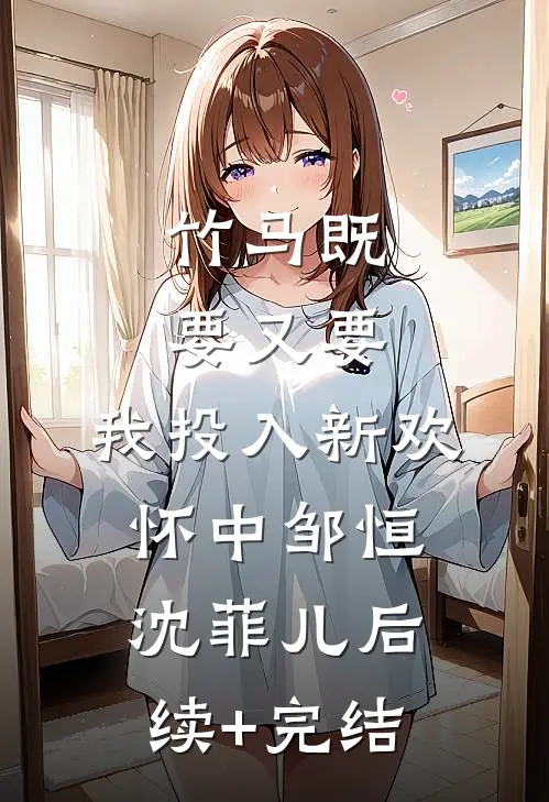 竹马既要又要，我投入新欢怀中邹恒沈菲儿后续+完结