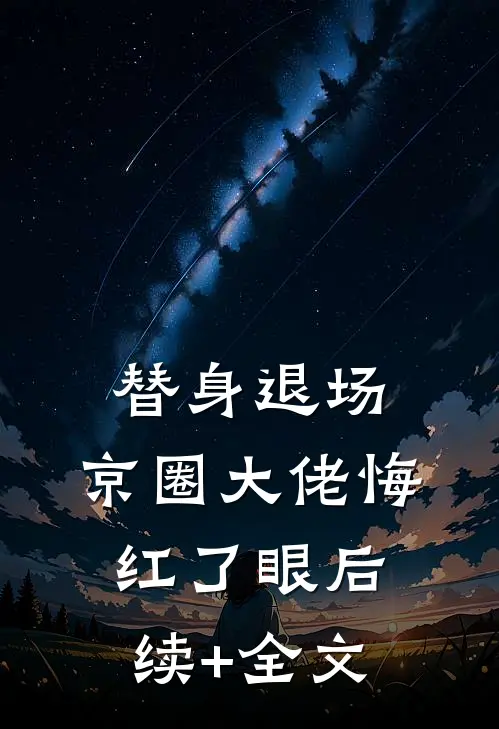 替身退场，京圈大佬悔红了眼后续+全文