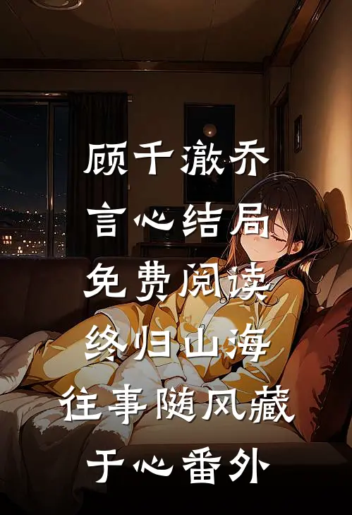 顾千澈乔言心结局免费阅读终归山海：往事随风藏于心番外