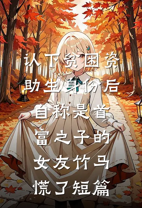 认下贫困资助生身份后，自称是首富之子的女友竹马慌了短篇