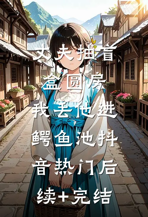 丈夫抽盲盒圆房，我丢他进鳄鱼池抖音热门后续+完结