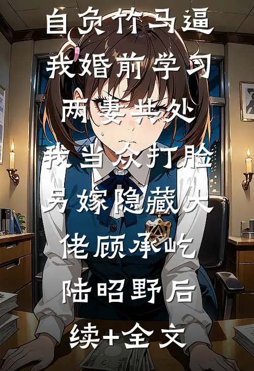 自负竹马逼我婚前学习两妻共处，我当众打脸另嫁隐藏大佬顾承屹陆昭野后续+全文