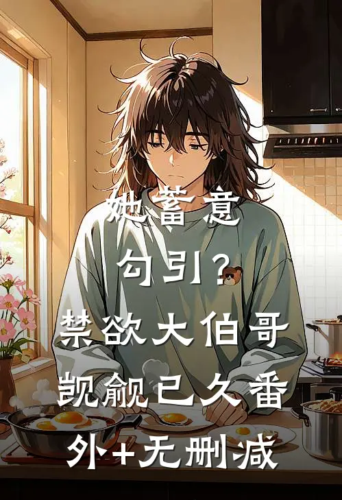 她蓄意勾引？禁欲大伯哥觊觎已久番外+无删减