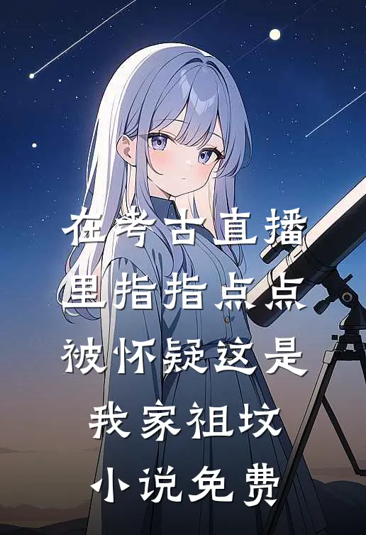 在考古直播里指指点点，被怀疑这是我家祖坟小说免费