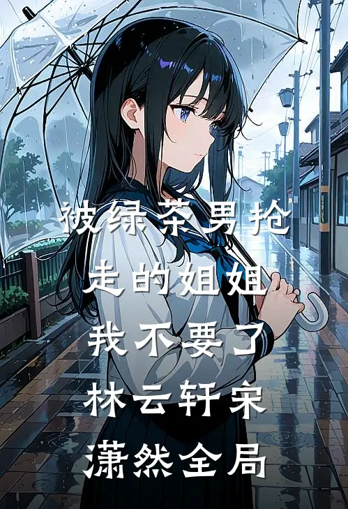 被绿茶男抢走的姐姐，我不要了林云轩宋潇然全局