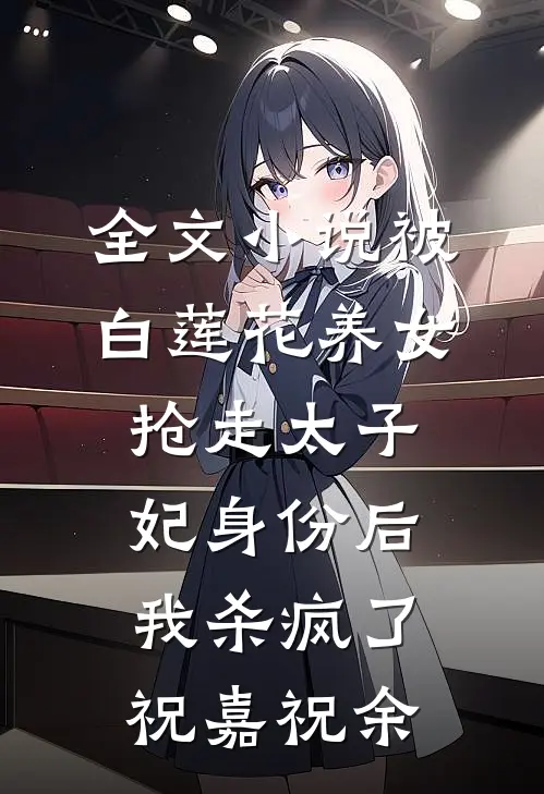 全文小说被白莲花养女抢走太子妃身份后，我杀疯了祝嘉祝余