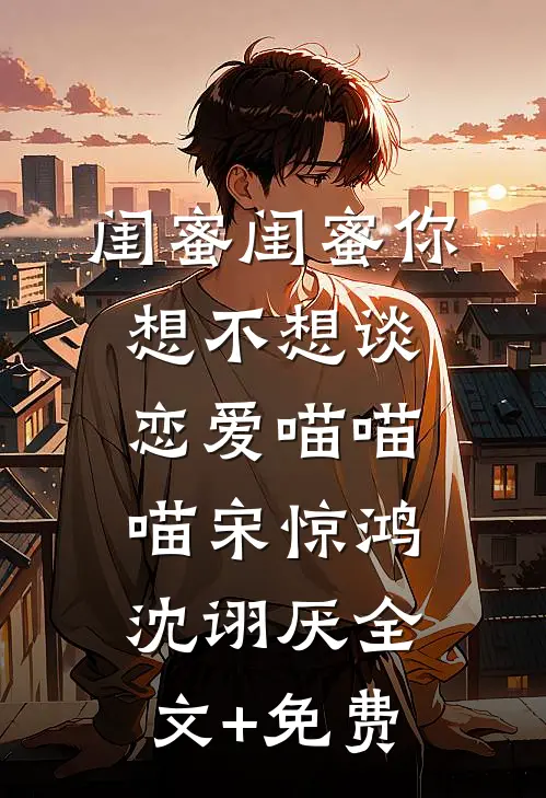 闺蜜闺蜜你想不想谈恋爱喵喵喵宋惊鸿沈诩厌全文+免费