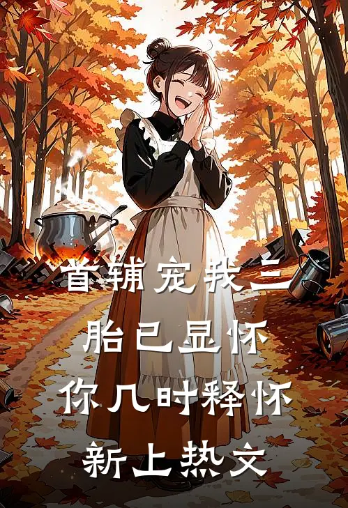 首辅宠我三胎已显怀，你几时释怀新上热文