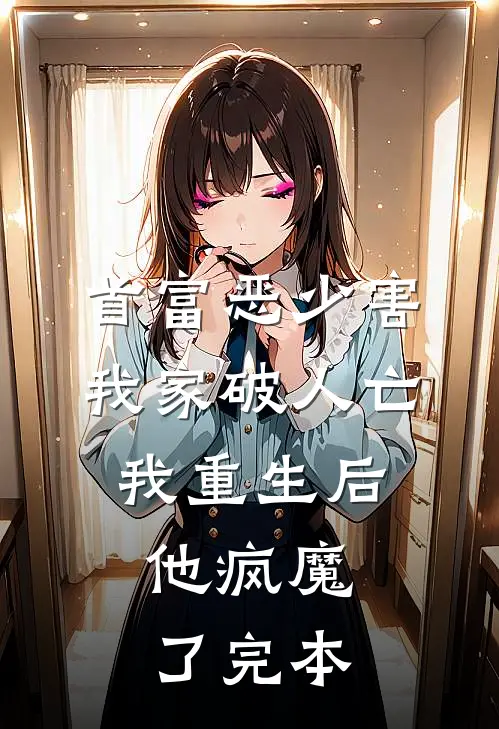 首富恶少害我家破人亡，我重生后，他疯魔了完本