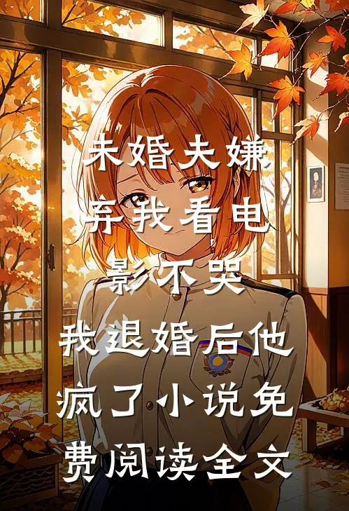 未婚夫嫌弃我看电影不哭，我退婚后他疯了小说免费阅读全文