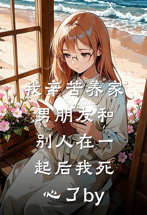 我辛苦养家，男朋友和别人在一起后我死心了by