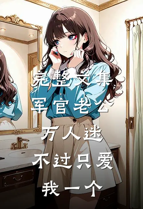 完整文集军官老公万人迷，不过只爱我一个